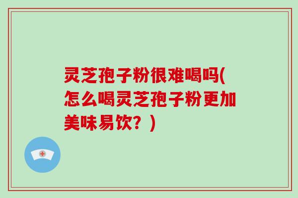 灵芝孢子粉很难喝吗(怎么喝灵芝孢子粉更加美味易饮？)