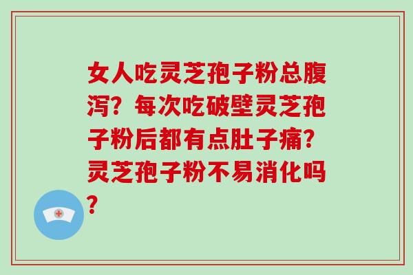 女人吃灵芝孢子粉总？每次吃破壁灵芝孢子粉后都有点肚子痛？灵芝孢子粉不易消化吗？
