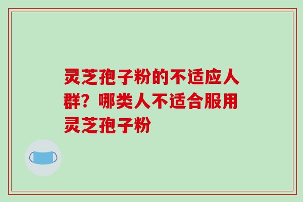 灵芝孢子粉的不适应人群？哪类人不适合服用灵芝孢子粉