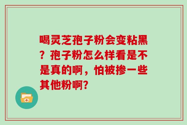 喝灵芝孢子粉会变粘黑？孢子粉怎么样看是不是真的啊，怕被掺一些其他粉啊？