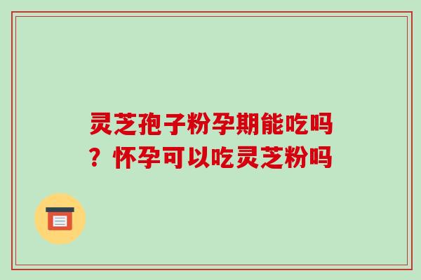 灵芝孢子粉孕期能吃吗？怀孕可以吃灵芝粉吗