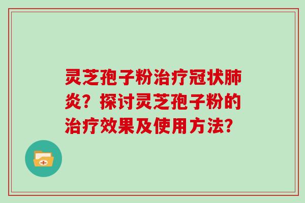 灵芝孢子粉治疗冠状肺炎？探讨灵芝孢子粉的治疗效果及使用方法？