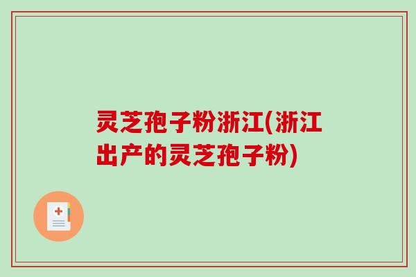 灵芝孢子粉浙江(浙江出产的灵芝孢子粉)
