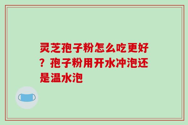 灵芝孢子粉怎么吃更好？孢子粉用开水冲泡还是温水泡