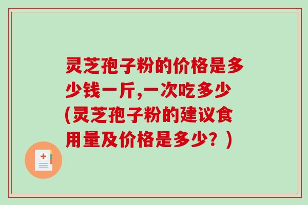 灵芝孢子粉的价格是多少钱一斤,一次吃多少(灵芝孢子粉的建议食用量及价格是多少？)