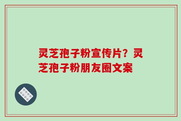 灵芝孢子粉宣传片？灵芝孢子粉朋友圈文案