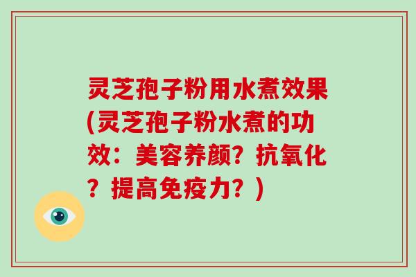 灵芝孢子粉用水煮效果(灵芝孢子粉水煮的功效：美容养颜？？提高免疫力？)