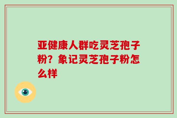亚健康人群吃灵芝孢子粉？象记灵芝孢子粉怎么样
