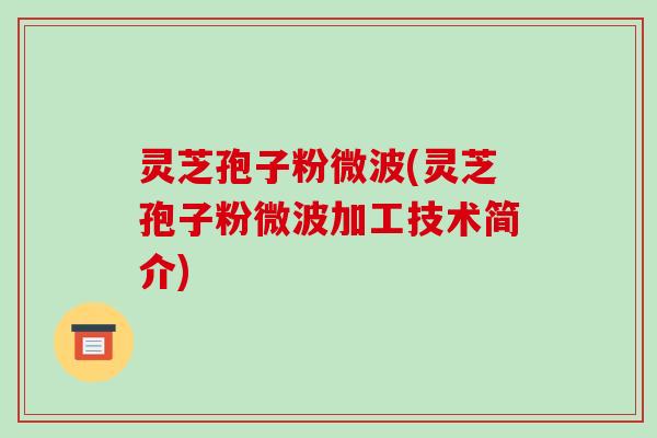 灵芝孢子粉微波(灵芝孢子粉微波加工技术简介)
