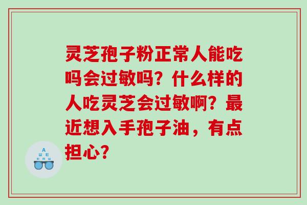 灵芝孢子粉正常人能吃吗会过敏吗？什么样的人吃灵芝会过敏啊？最近想入手孢子油，有点担心？