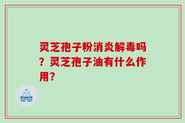 灵芝孢子粉消炎解毒吗？灵芝孢子油有什么作用？