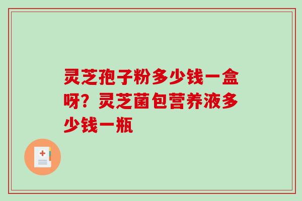 灵芝孢子粉多少钱一盒呀？灵芝菌包营养液多少钱一瓶