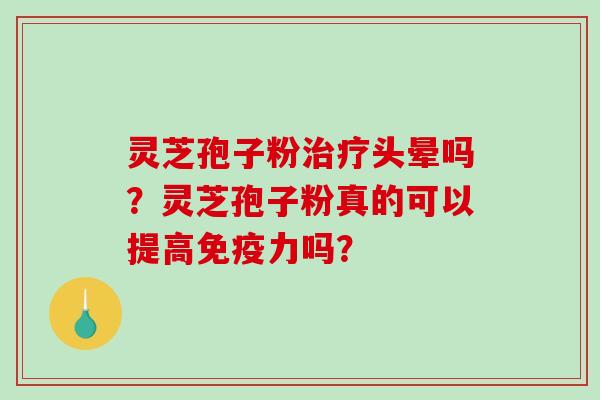 灵芝孢子粉头晕吗？灵芝孢子粉真的可以提高免疫力吗？