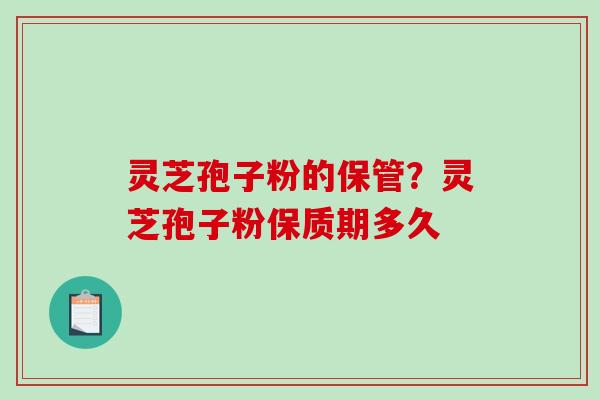 灵芝孢子粉的保管？灵芝孢子粉保质期多久