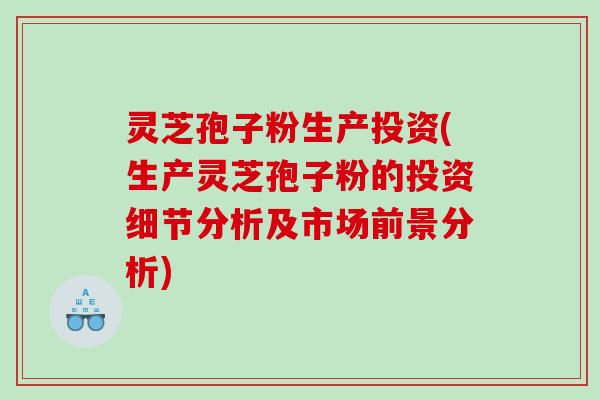 灵芝孢子粉生产投资(生产灵芝孢子粉的投资细节分析及市场前景分析)