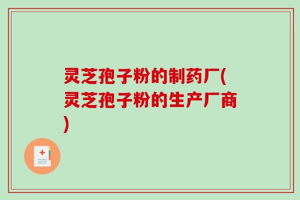 灵芝孢子粉的制药厂(灵芝孢子粉的生产厂商)