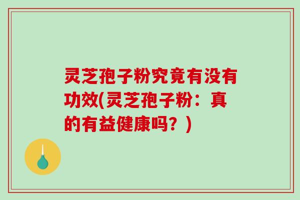 灵芝孢子粉究竟有没有功效(灵芝孢子粉：真的有益健康吗？)