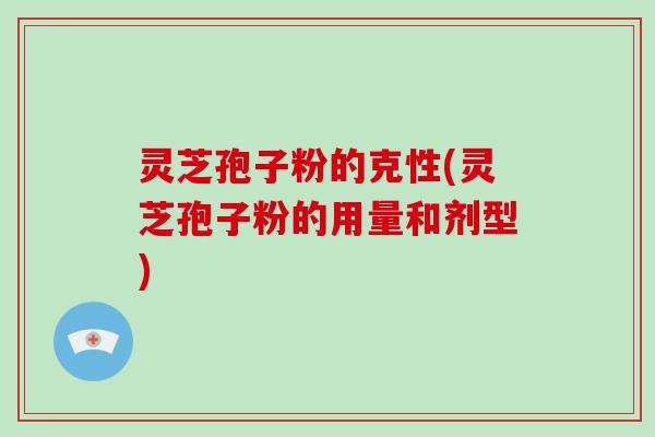 灵芝孢子粉的克性(灵芝孢子粉的用量和剂型)
