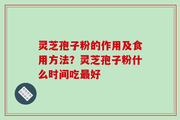 灵芝孢子粉的作用及食用方法？灵芝孢子粉什么时间吃好