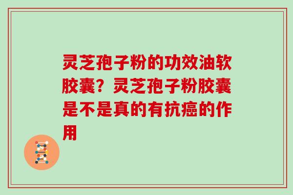 灵芝孢子粉的功效油软胶囊？灵芝孢子粉胶囊是不是真的有抗的作用