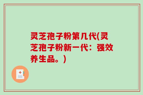 灵芝孢子粉第几代(灵芝孢子粉新一代：强效养生品。)