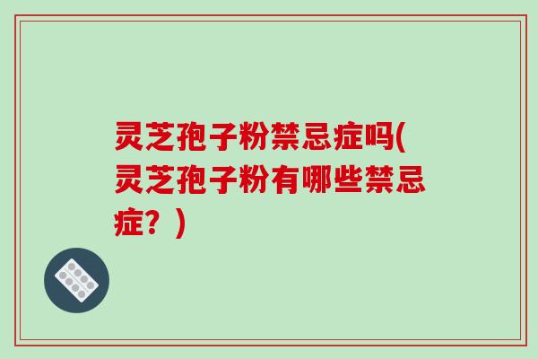 灵芝孢子粉禁忌症吗(灵芝孢子粉有哪些禁忌症？)