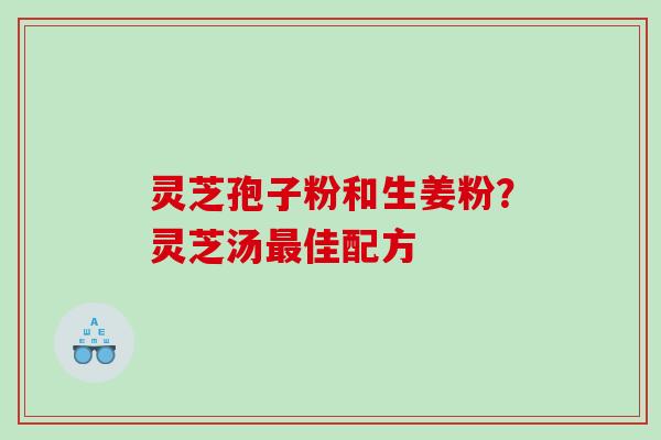 灵芝孢子粉和生姜粉？灵芝汤最佳配方