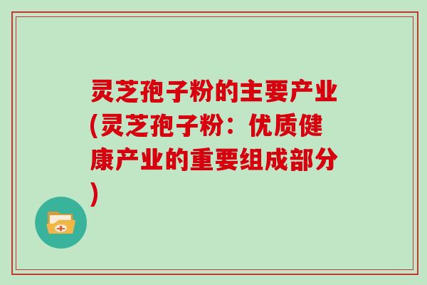 灵芝孢子粉的主要产业(灵芝孢子粉：优质健康产业的重要组成部分)
