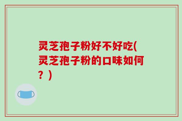 灵芝孢子粉好不好吃(灵芝孢子粉的口味如何？)