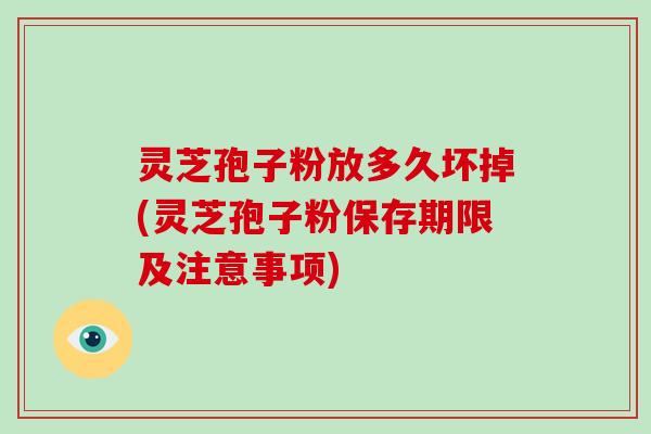 灵芝孢子粉放多久坏掉(灵芝孢子粉保存期限及注意事项)