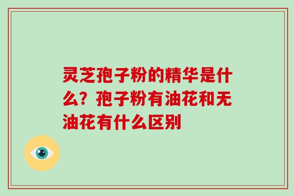 灵芝孢子粉的精华是什么？孢子粉有油花和无油花有什么区别