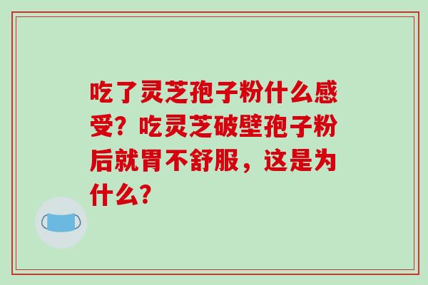 吃了灵芝孢子粉什么感受？吃灵芝破壁孢子粉后就胃不舒服，这是为什么？