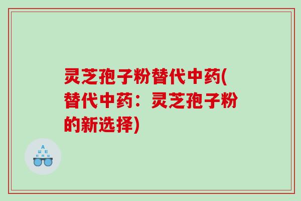 灵芝孢子粉替代中药(替代中药：灵芝孢子粉的新选择)