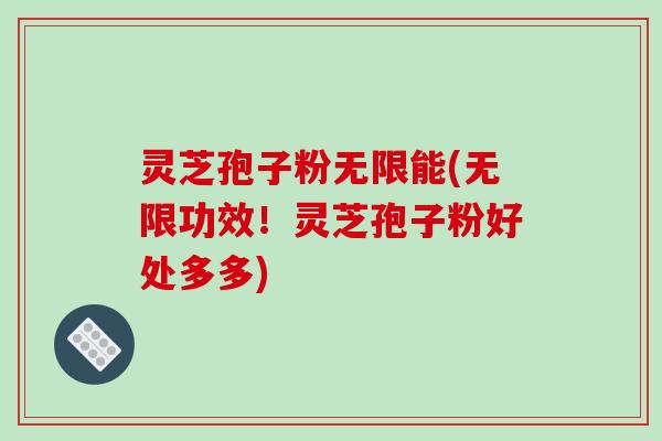 灵芝孢子粉无限能(无限功效！灵芝孢子粉好处多多)