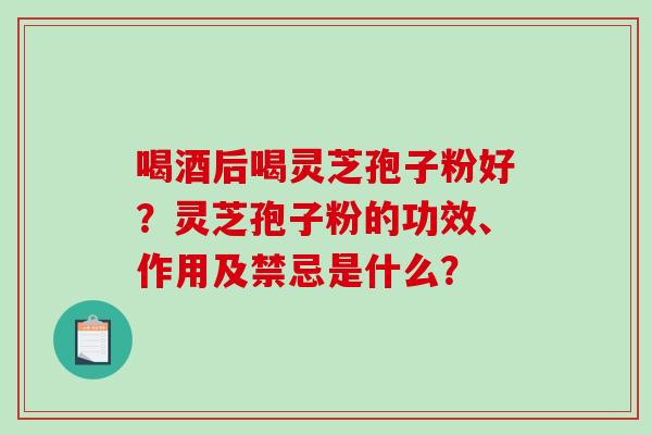 喝酒后喝灵芝孢子粉好？灵芝孢子粉的功效、作用及禁忌是什么？