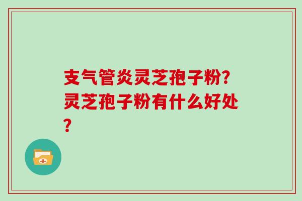 支气管炎灵芝孢子粉？灵芝孢子粉有什么好处？