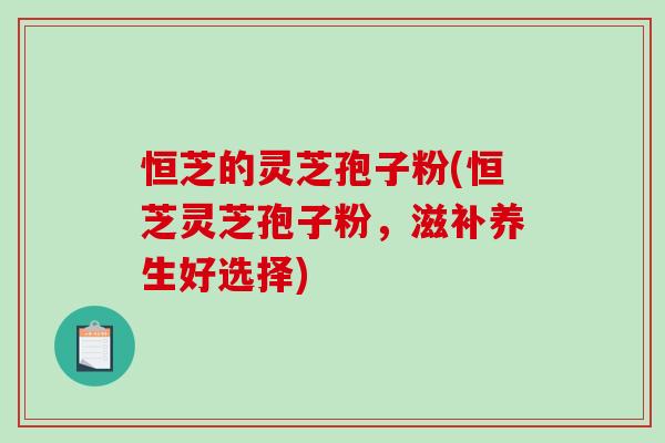 恒芝的灵芝孢子粉(恒芝灵芝孢子粉，滋补养生好选择)