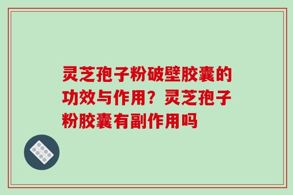 灵芝孢子粉破壁胶囊的功效与作用？灵芝孢子粉胶囊有副作用吗