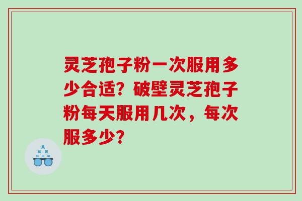灵芝孢子粉一次服用多少合适？破壁灵芝孢子粉每天服用几次，每次服多少？