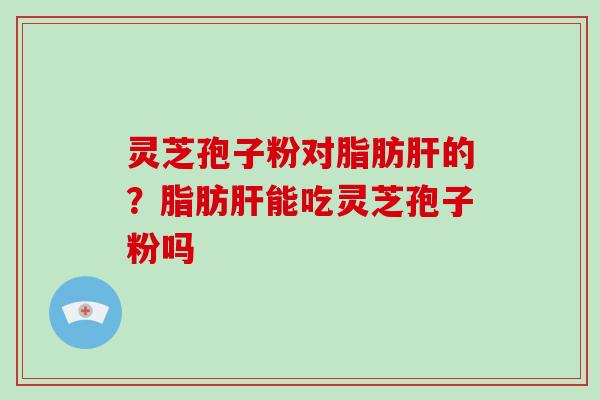 灵芝孢子粉对脂肪的？脂肪能吃灵芝孢子粉吗