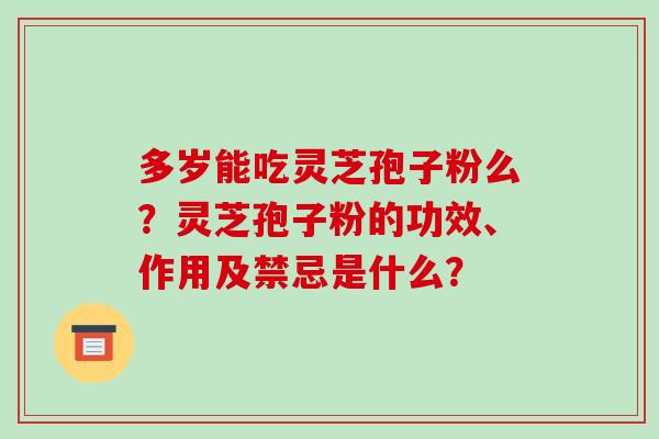 多岁能吃灵芝孢子粉么？灵芝孢子粉的功效、作用及禁忌是什么？
