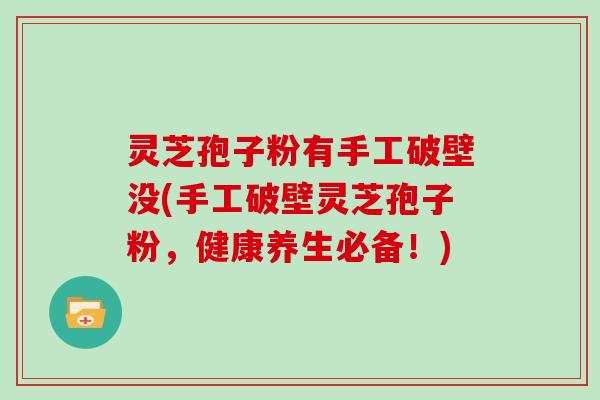 灵芝孢子粉有手工破壁没(手工破壁灵芝孢子粉，健康养生必备！)