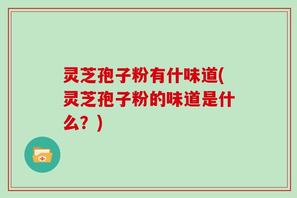灵芝孢子粉有什味道(灵芝孢子粉的味道是什么？)
