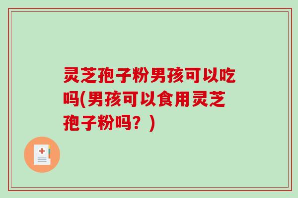 灵芝孢子粉男孩可以吃吗(男孩可以食用灵芝孢子粉吗？)
