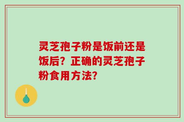 灵芝孢子粉是饭前还是饭后？正确的灵芝孢子粉食用方法？