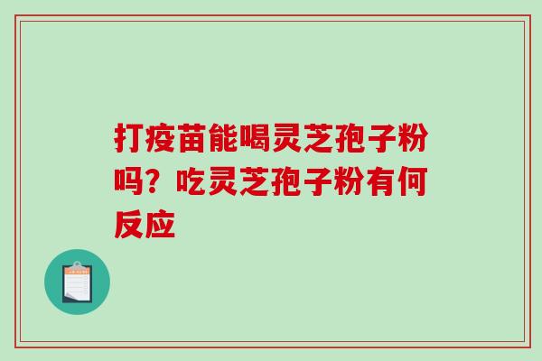 打疫苗能喝灵芝孢子粉吗？吃灵芝孢子粉有何反应
