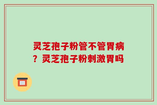 灵芝孢子粉管不管胃病？灵芝孢子粉刺激胃吗