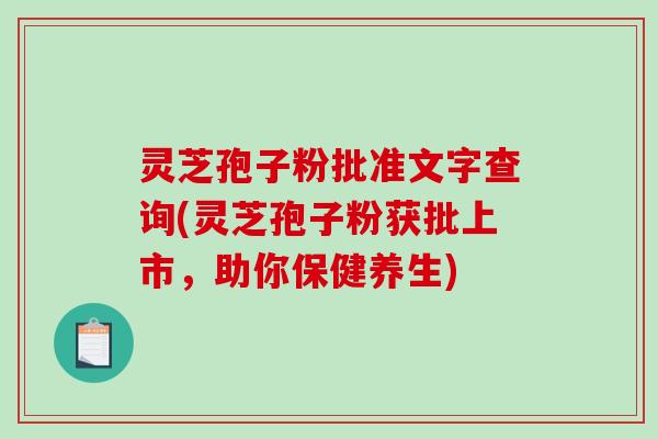 灵芝孢子粉批准文字查询(灵芝孢子粉获批上市，助你保健养生)