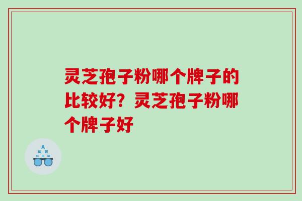 灵芝孢子粉哪个牌子的比较好？灵芝孢子粉哪个牌子好