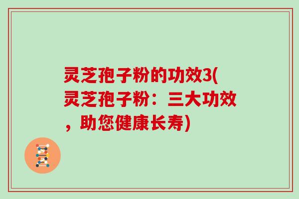 灵芝孢子粉的功效3(灵芝孢子粉：三大功效，助您健康长寿)